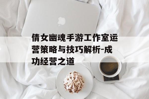 倩女幽魂手游工作室运营策略与技巧解析-成功经营之道