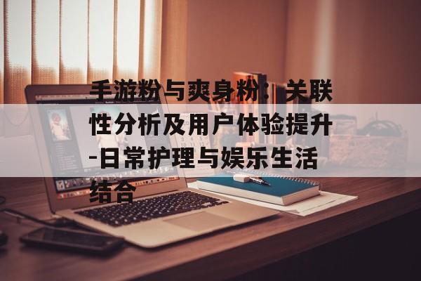 手游粉与爽身粉：关联性分析及用户体验提升-日常护理与娱乐生活结合