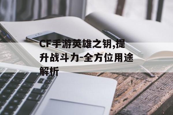 CF手游英雄之钥,提升战斗力-全方位用途解析
