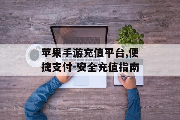 苹果手游充值平台,便捷支付-安全充值指南