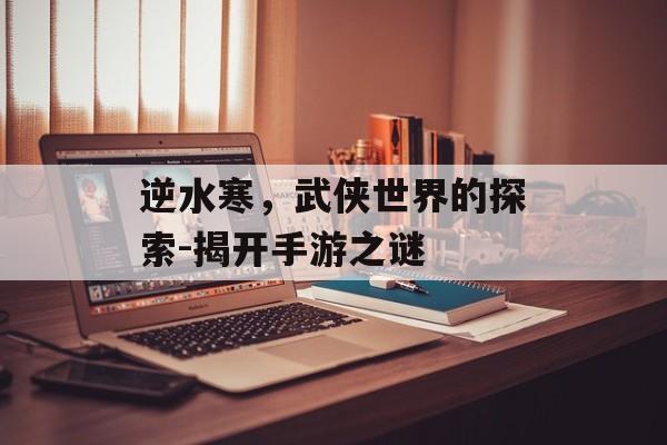 逆水寒，武侠世界的探索-揭开手游之谜