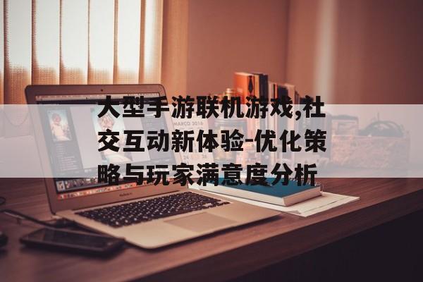 大型手游联机游戏,社交互动新体验-优化策略与玩家满意度分析