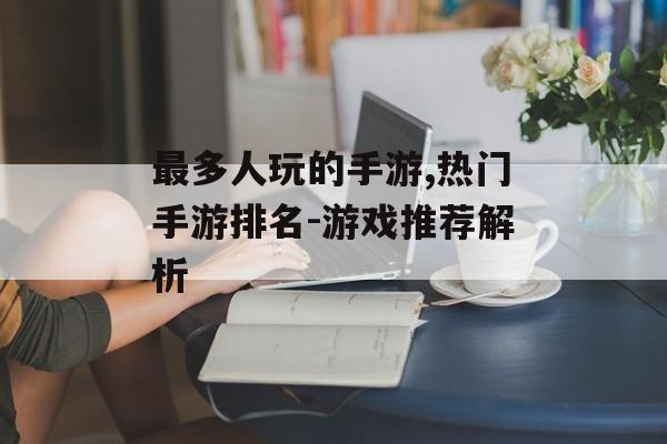 最多人玩的手游,热门手游排名-游戏推荐解析