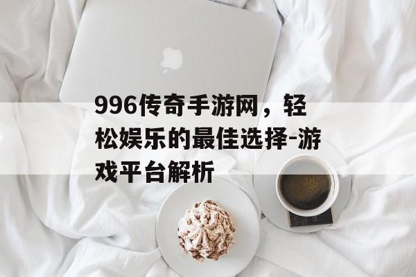 996传奇手游网，轻松娱乐的最佳选择-游戏平台解析