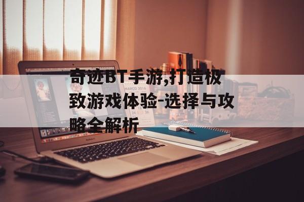 奇迹BT手游,打造极致游戏体验-选择与攻略全解析