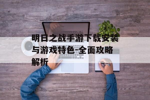 明日之战手游下载安装与游戏特色-全面攻略解析