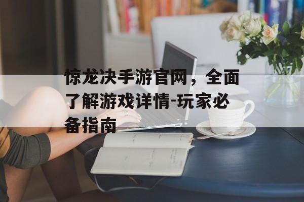 惊龙决手游官网，全面了解游戏详情-玩家必备指南