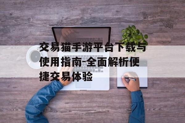 交易猫手游平台下载与使用指南-全面解析便捷交易体验