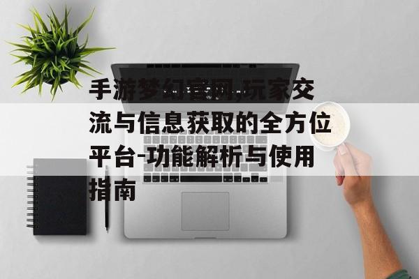 手游梦幻官网,玩家交流与信息获取的全方位平台-功能解析与使用指南