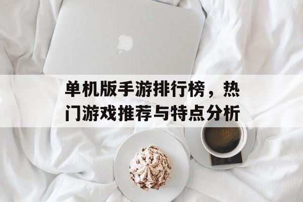 单机版手游排行榜，热门游戏推荐与特点分析