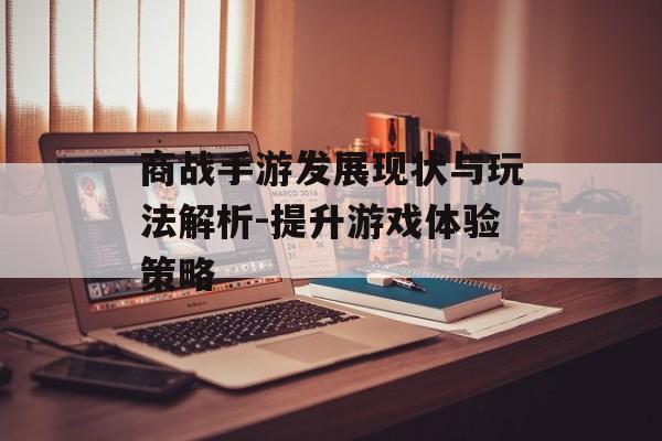 商战手游发展现状与玩法解析-提升游戏体验策略