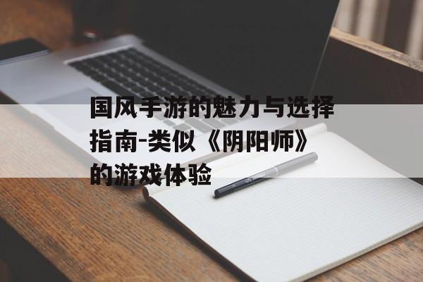 国风手游的魅力与选择指南-类似《阴阳师》的游戏体验