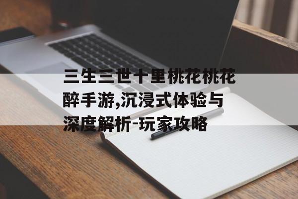 三生三世十里桃花桃花醉手游,沉浸式体验与深度解析-玩家攻略