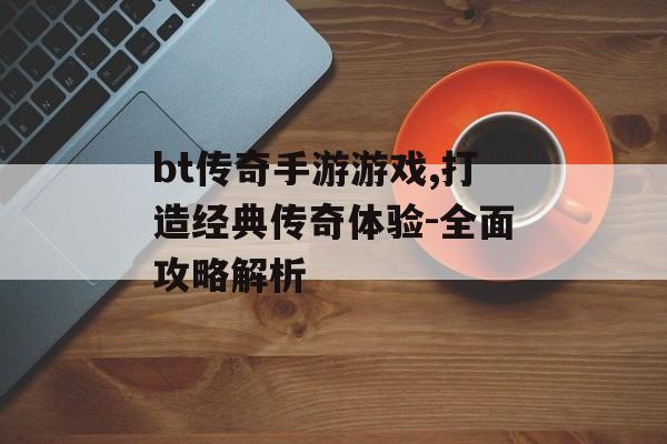 bt传奇手游游戏,打造经典传奇体验-全面攻略解析
