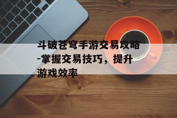 斗破苍穹手游交易攻略-掌握交易技巧，提升游戏效率