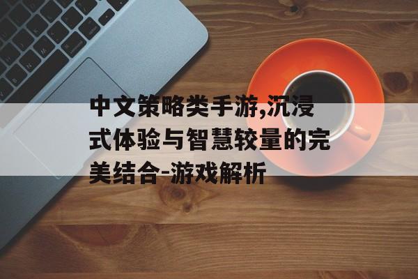 中文策略类手游,沉浸式体验与智慧较量的完美结合-游戏解析