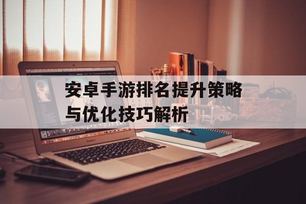 安卓手游排名提升策略与优化技巧解析