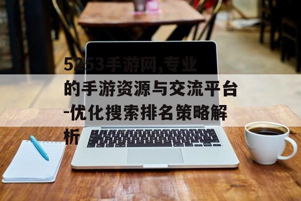 5253手游网,专业的手游资源与交流平台-优化搜索排名策略解析