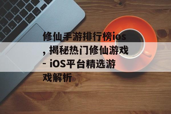修仙手游排行榜ios, 揭秘热门修仙游戏- iOS平台精选游戏解析