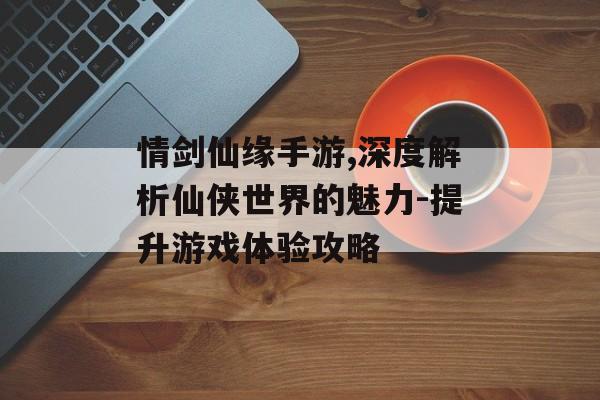 情剑仙缘手游,深度解析仙侠世界的魅力-提升游戏体验攻略