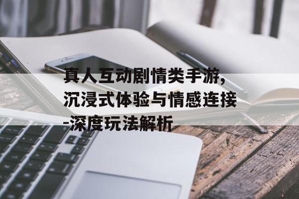真人互动剧情类手游,沉浸式体验与情感连接-深度玩法解析