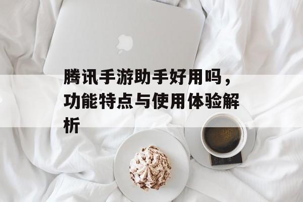 腾讯手游助手好用吗，功能特点与使用体验解析