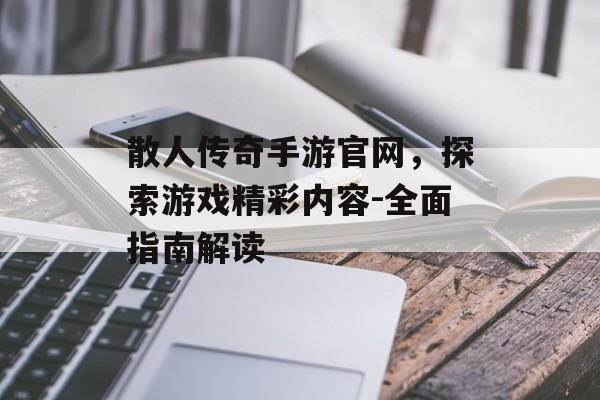 散人传奇手游官网，探索游戏精彩内容-全面指南解读