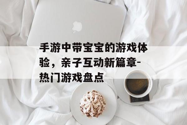 手游中带宝宝的游戏体验，亲子互动新篇章-热门游戏盘点