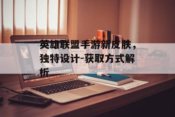 英雄联盟手游新皮肤，独特设计-获取方式解析