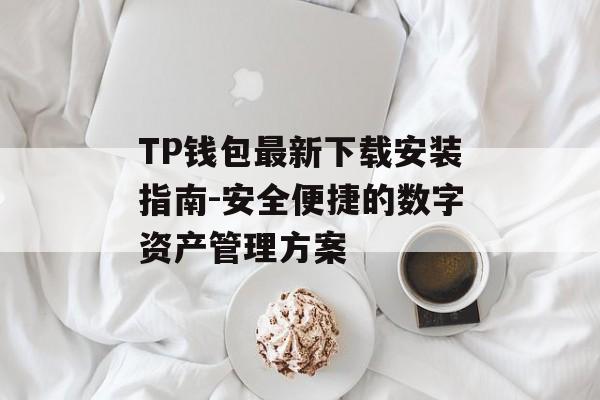 TP钱包最新下载安装指南-安全便捷的数字资产管理方案