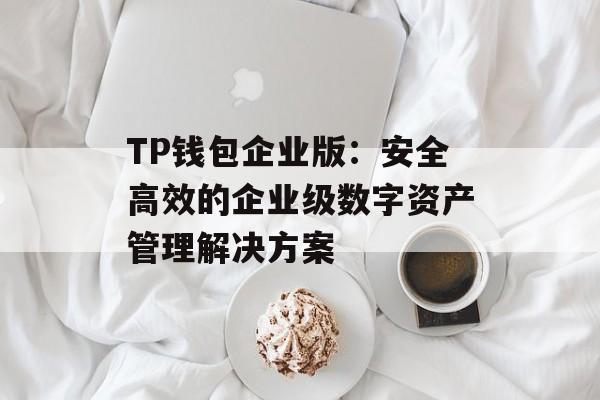 TP钱包企业版：安全高效的企业级数字资产管理解决方案