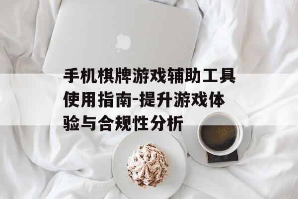 手机棋牌游戏辅助工具使用指南-提升游戏体验与合规性分析