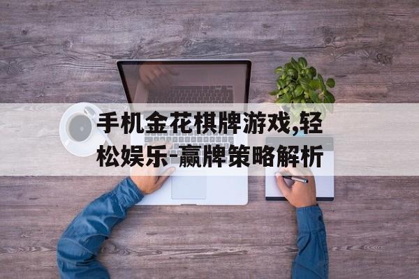 手机金花棋牌游戏,轻松娱乐-赢牌策略解析