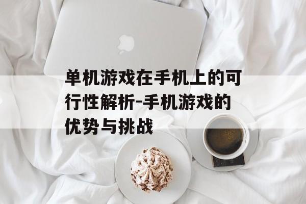 单机游戏在手机上的可行性解析-手机游戏的优势与挑战