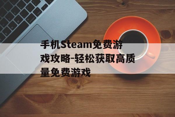 手机Steam免费游戏攻略-轻松获取高质量免费游戏