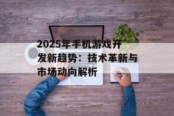 2025年手机游戏开发新趋势：技术革新与市场动向解析