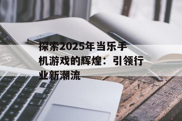 探索2025年当乐手机游戏的辉煌：引领行业新潮流