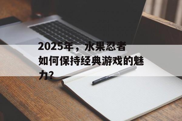 2025年，水果忍者如何保持经典游戏的魅力？