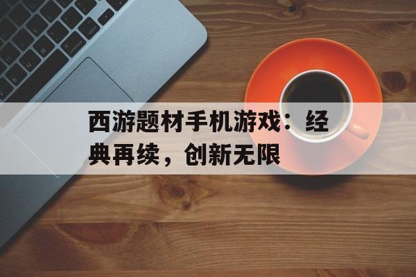 西游题材手机游戏：经典再续，创新无限