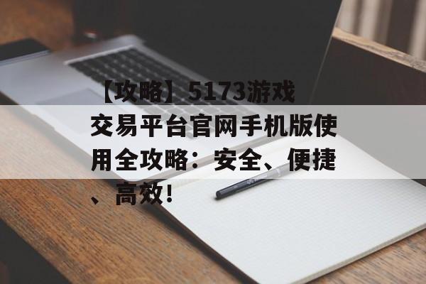 【攻略】5173游戏交易平台官网手机版使用全攻略：安全、便捷、高效！