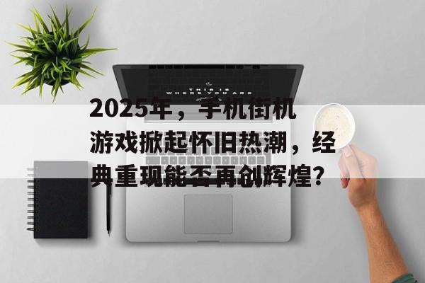 2025年，手机街机游戏掀起怀旧热潮，经典重现能否再创辉煌？