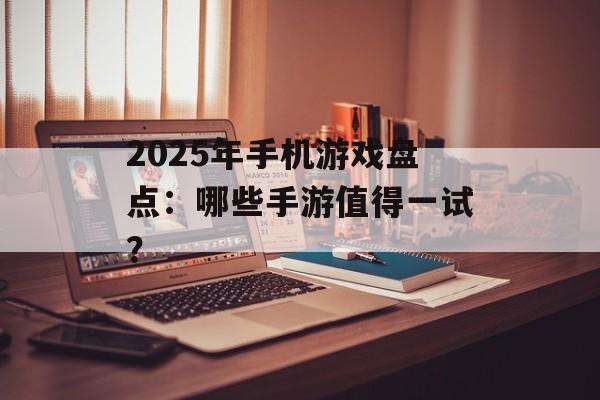 2025年手机游戏盘点：哪些手游值得一试？