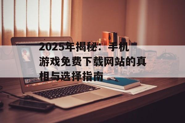 2025年揭秘：手机游戏免费下载网站的真相与选择指南