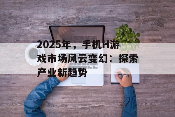 2025年，手机H游戏市场风云变幻：探索产业新趋势