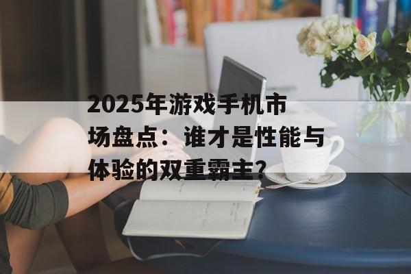 2025年游戏手机市场盘点：谁才是性能与体验的双重霸主？