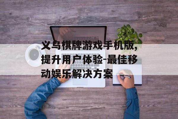 义乌棋牌游戏手机版,提升用户体验-最佳移动娱乐解决方案