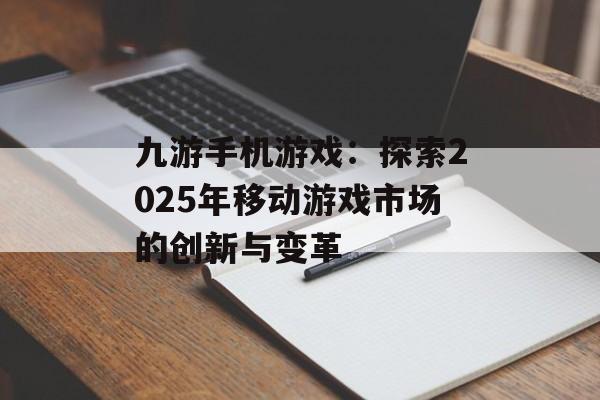 九游手机游戏：探索2025年移动游戏市场的创新与变革
