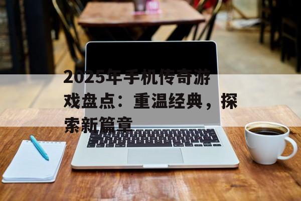 2025年手机传奇游戏盘点：重温经典，探索新篇章