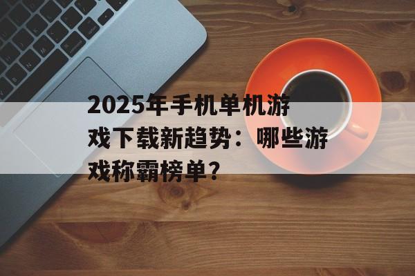 2025年手机单机游戏下载新趋势：哪些游戏称霸榜单？