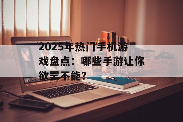 2025年热门手机游戏盘点：哪些手游让你欲罢不能？